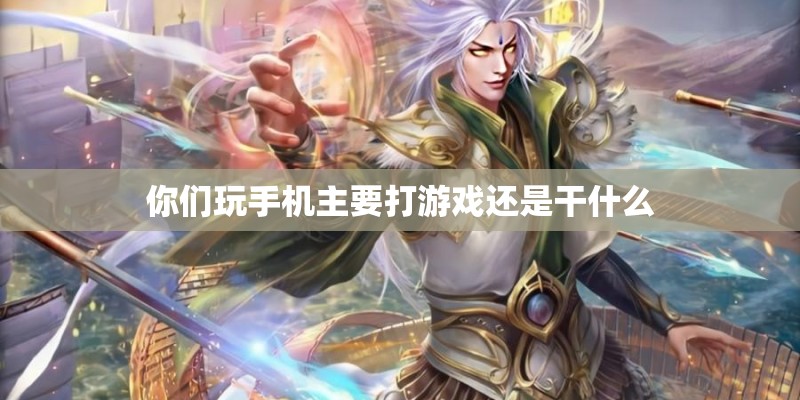 你们玩手机主要打游戏还是干什么 你们玩手机主要打游戏还是干什么