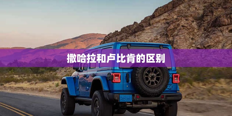 撒哈拉和卢比肯的区别 撒哈拉和卢比肯的区别