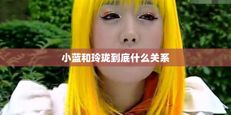小蓝和玲珑到底什么关系 小蓝和玲珑到底什么关系