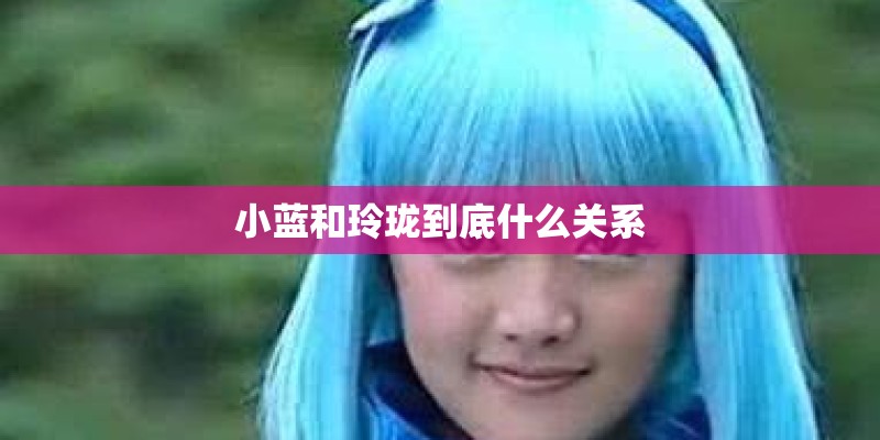 小蓝和玲珑到底什么关系 小蓝和玲珑到底什么关系