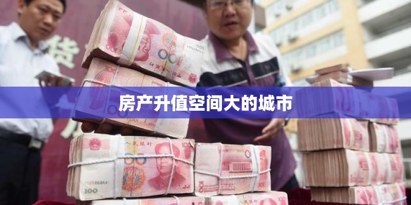 房产升值空间大的城市 房产升值空间大的城市