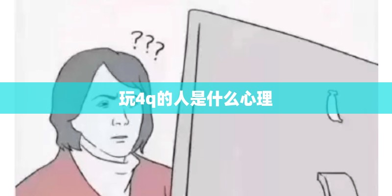 玩4q的人是什么心理 玩4q的人是什么心理