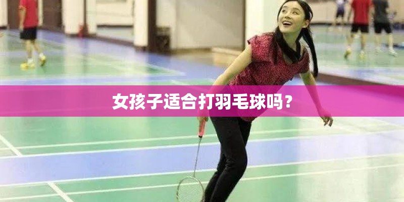 女孩子适合打羽毛球吗? 女孩子适合打羽毛球吗?