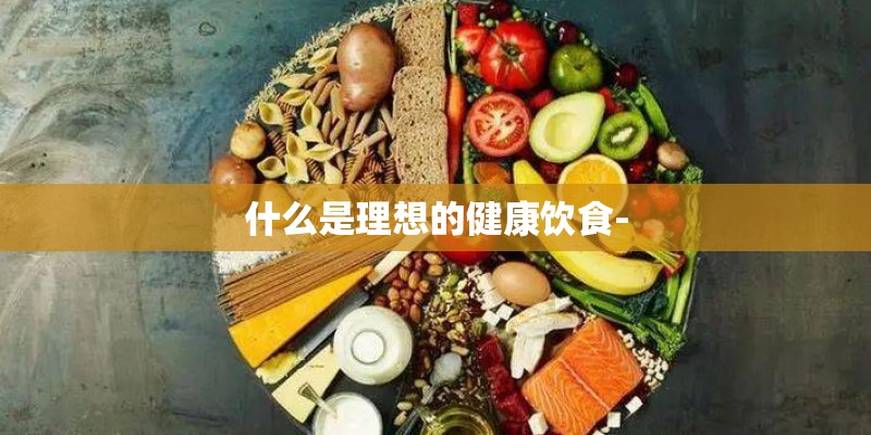 什么是理想的健康饮食- 什么是理想的健康饮食-
