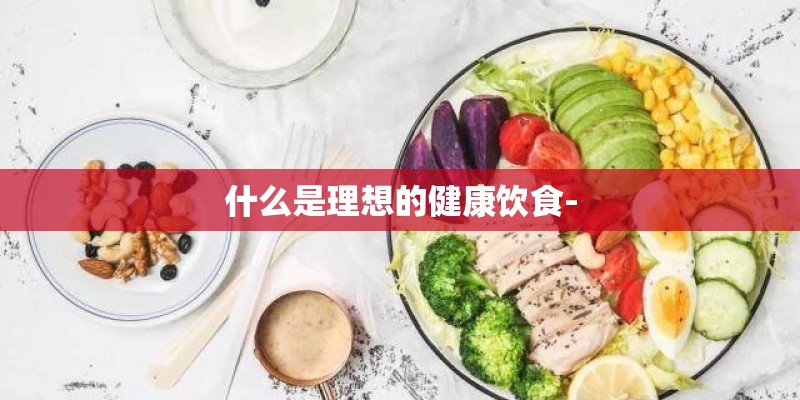 什么是理想的健康饮食- 什么是理想的健康饮食-