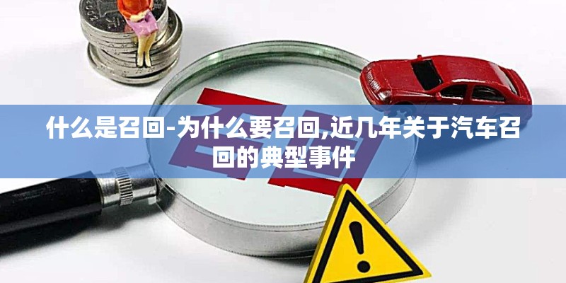 什么是召回-为什么要召回,近几年关于汽车召回的典型事件 什么是召回-为什么要召回,近几年关于汽车召回的典型事件