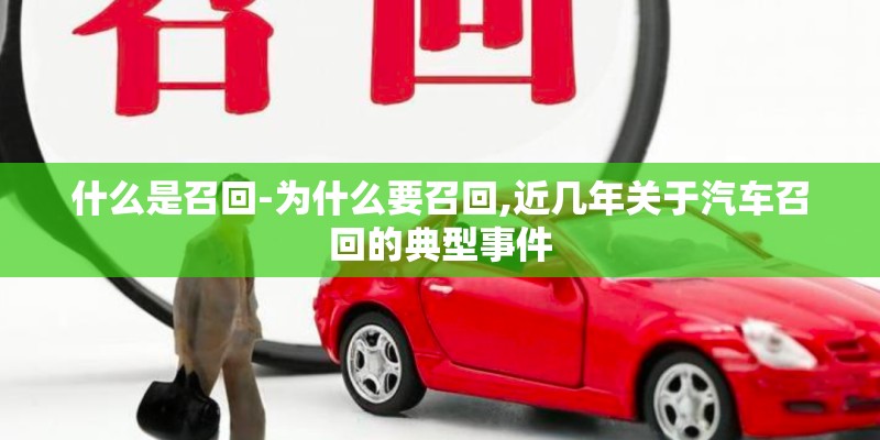 什么是召回-为什么要召回,近几年关于汽车召回的典型事件 什么是召回-为什么要召回,近几年关于汽车召回的典型事件
