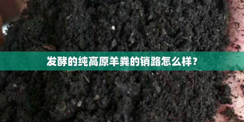发酵的纯高原羊粪的销路怎么样? 发酵的纯高原羊粪的销路怎么样?