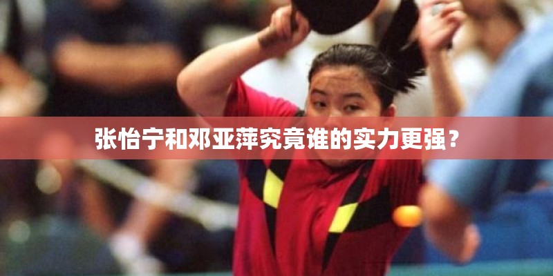 张怡宁和邓亚萍究竟谁的实力更强? 张怡宁和邓亚萍究竟谁的实力更强?