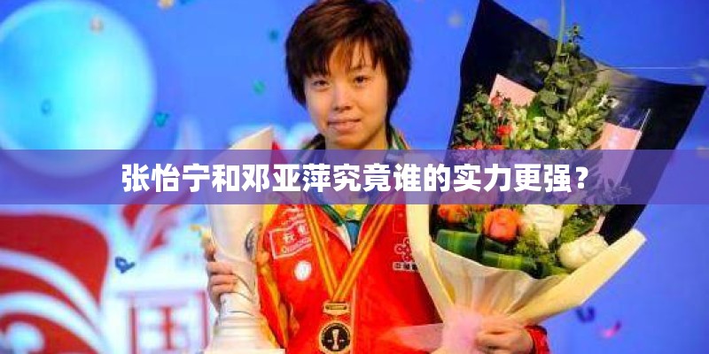 张怡宁和邓亚萍究竟谁的实力更强? 张怡宁和邓亚萍究竟谁的实力更强?