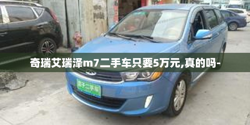 奇瑞艾瑞泽m7二手车只要5万元,真的吗- 奇瑞艾瑞泽m7二手车只要5万元,真的吗-