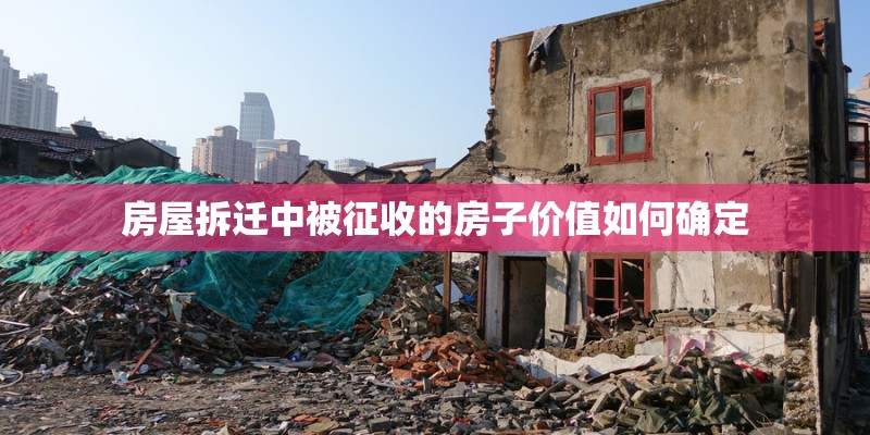 房屋拆迁中被征收的房子价值如何确定 房屋拆迁中被征收的房子价值如何确定