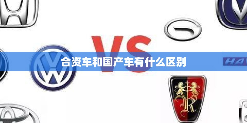 合资车和国产车有什么区别 合资车和国产车有什么区别