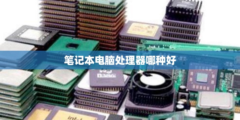 笔记本电脑处理器哪种好 笔记本电脑处理器哪种好