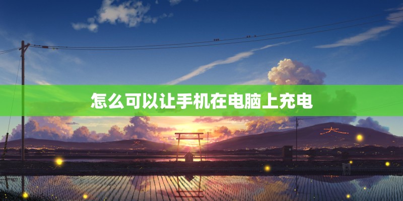 怎么可以让手机在电脑上充电 怎么可以让手机在电脑上充电