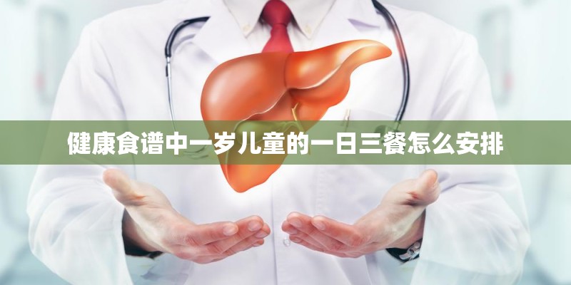 健康食谱中一岁儿童的一日三餐怎么安排 健康食谱中一岁儿童的一日三餐怎么安排