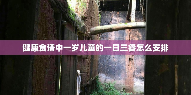 健康食谱中一岁儿童的一日三餐怎么安排 健康食谱中一岁儿童的一日三餐怎么安排