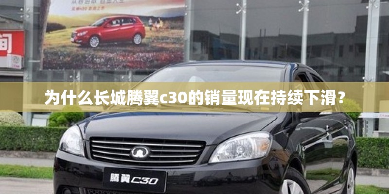 为什么长城腾翼c30的销量现在持续下滑? 为什么长城腾翼c30的销量现在持续下滑?