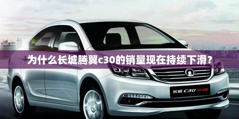 为什么长城腾翼c30的销量现在持续下滑? 为什么长城腾翼c30的销量现在持续下滑?