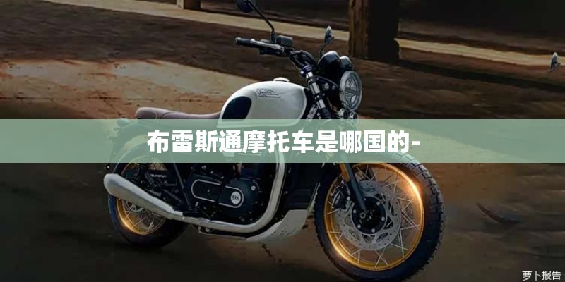 布雷斯通摩托车是哪国的- 布雷斯通摩托车是哪国的-