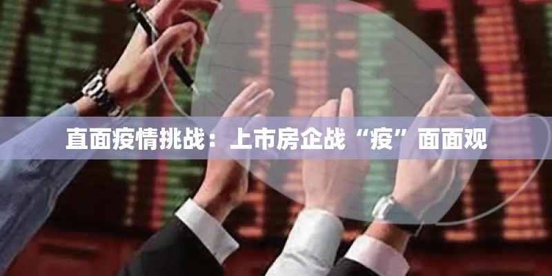 直面疫情挑战:上市房企战“疫”面面观 直面疫情挑战:上市房企战“疫”面面观