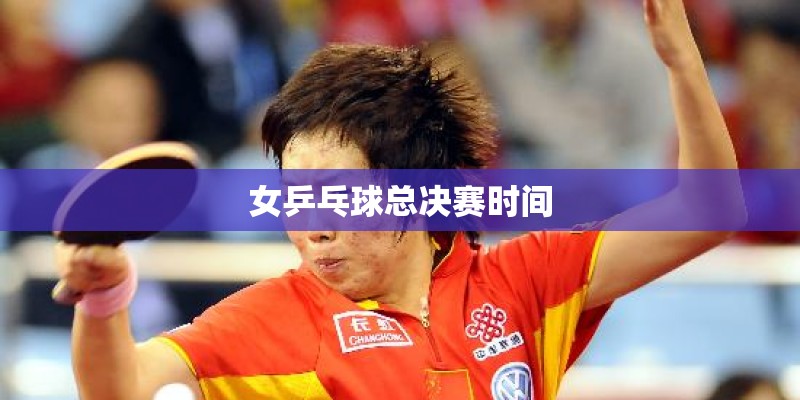 女乒乓球总决赛时间 女乒乓球总决赛时间