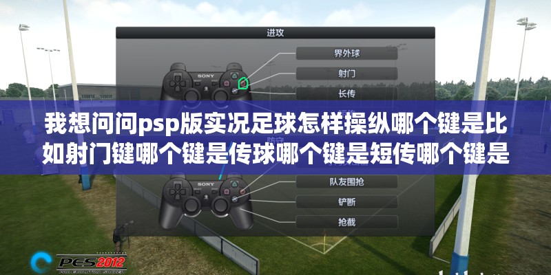 我想问问psp版实况足球怎样操纵哪个键是比如射门键哪个键是传球哪个键是短传哪个键是长传等 我想问问psp版实况足球怎样操纵哪个键是比如射门键哪个键是传球哪个键是短传哪个键是长传等
