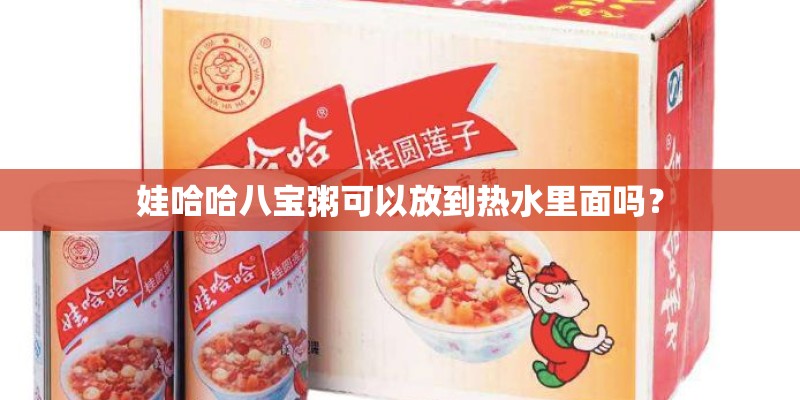 娃哈哈八宝粥可以放到热水里面吗? 娃哈哈八宝粥可以放到热水里面吗?