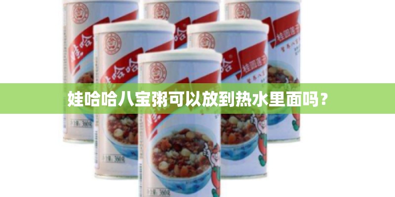 娃哈哈八宝粥可以放到热水里面吗? 娃哈哈八宝粥可以放到热水里面吗?