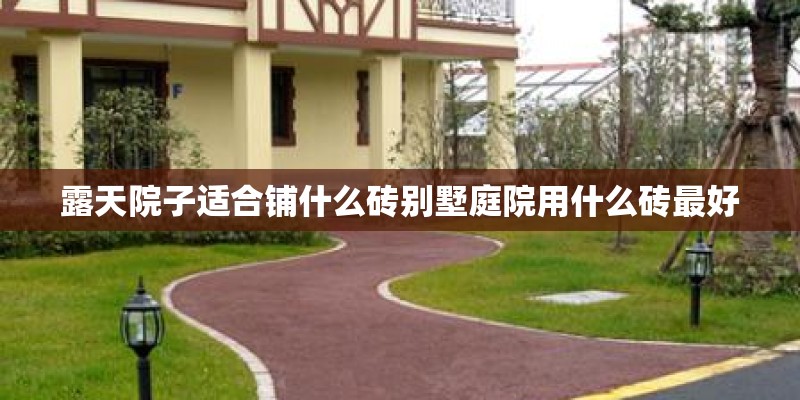 露天院子适合铺什么砖别墅庭院用什么砖最好 露天院子适合铺什么砖别墅庭院用什么砖最好