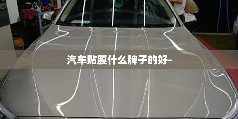 汽车贴膜什么牌子的好- 汽车贴膜什么牌子的好-