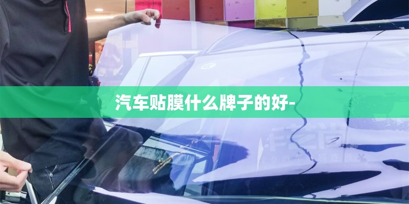 汽车贴膜什么牌子的好- 汽车贴膜什么牌子的好-