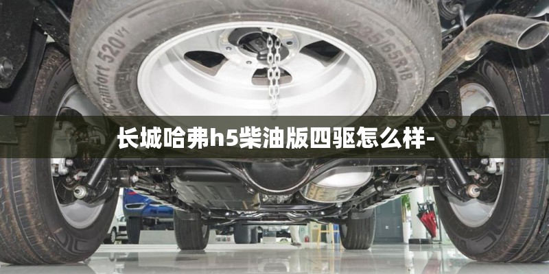 长城哈弗h5柴油版四驱怎么样- 长城哈弗h5柴油版四驱怎么样-