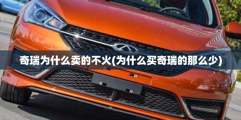 奇瑞为什么卖的不火(为什么买奇瑞的那么少) 奇瑞为什么卖的不火(为什么买奇瑞的那么少)