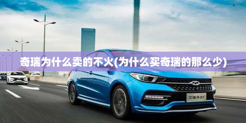 奇瑞为什么卖的不火(为什么买奇瑞的那么少) 奇瑞为什么卖的不火(为什么买奇瑞的那么少)