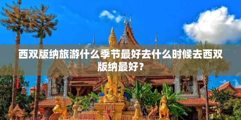 西双版纳旅游什么季节最好去什么时候去西双版纳最好? 西双版纳旅游什么季节最好去什么时候去西双版纳最好?