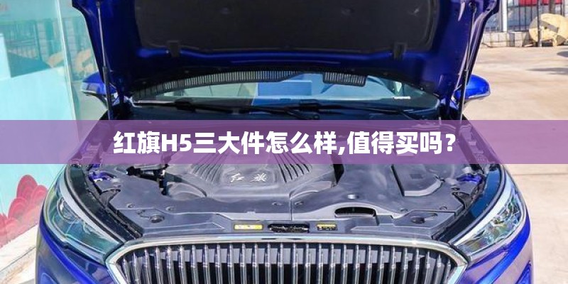 红旗H5三大件怎么样,值得买吗? 红旗H5三大件怎么样,值得买吗?