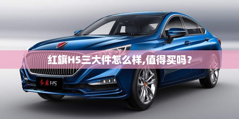 红旗H5三大件怎么样,值得买吗? 红旗H5三大件怎么样,值得买吗?