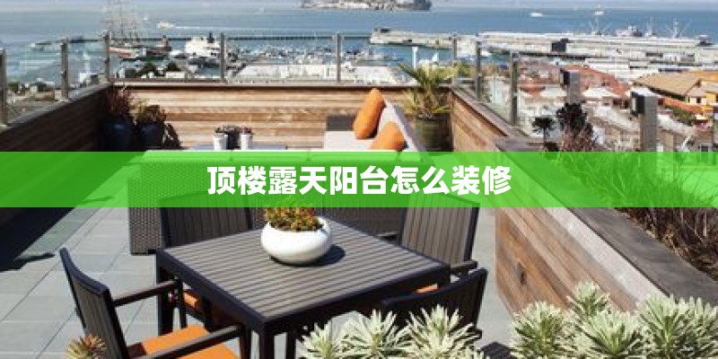 顶楼露天阳台怎么装修 顶楼露天阳台怎么装修