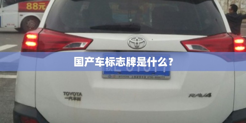 国产车标志牌是什么? 国产车标志牌是什么?
