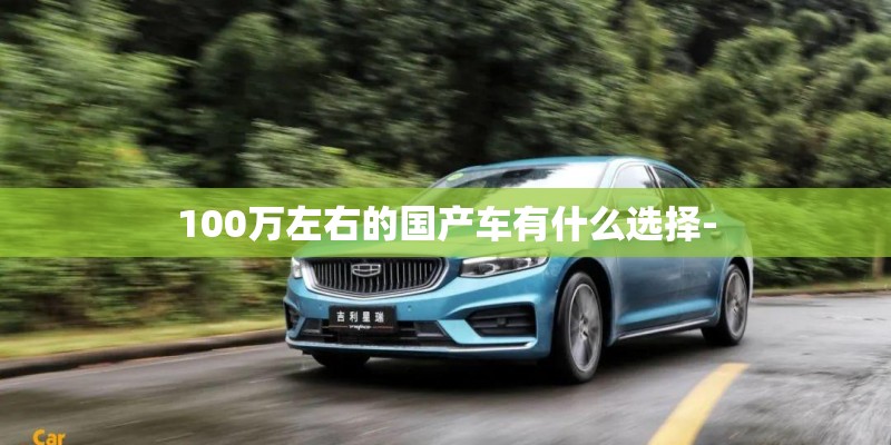100万左右的国产车有什么选择- 100万左右的国产车有什么选择-