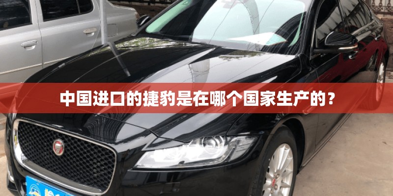 中国进口的捷豹是在哪个国家生产的? 中国进口的捷豹是在哪个国家生产的?