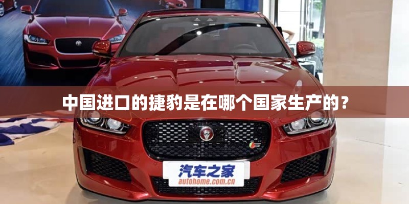 中国进口的捷豹是在哪个国家生产的? 中国进口的捷豹是在哪个国家生产的?
