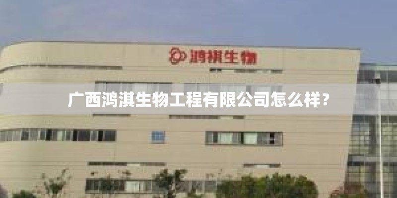 广西鸿淇生物工程有限公司怎么样? 广西鸿淇生物工程有限公司怎么样?