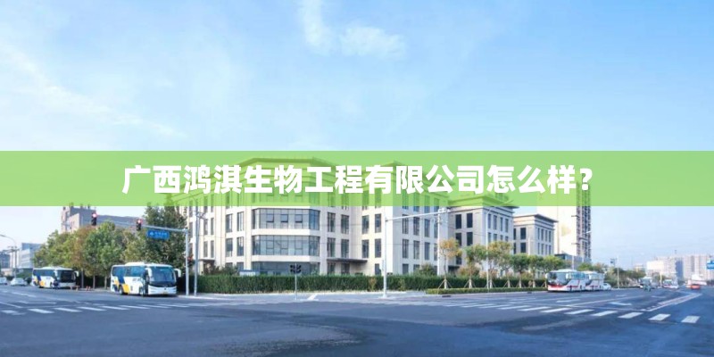 广西鸿淇生物工程有限公司怎么样? 广西鸿淇生物工程有限公司怎么样?
