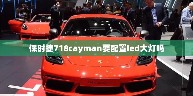 保时捷718cayman要配置led大灯吗 保时捷718cayman要配置led大灯吗