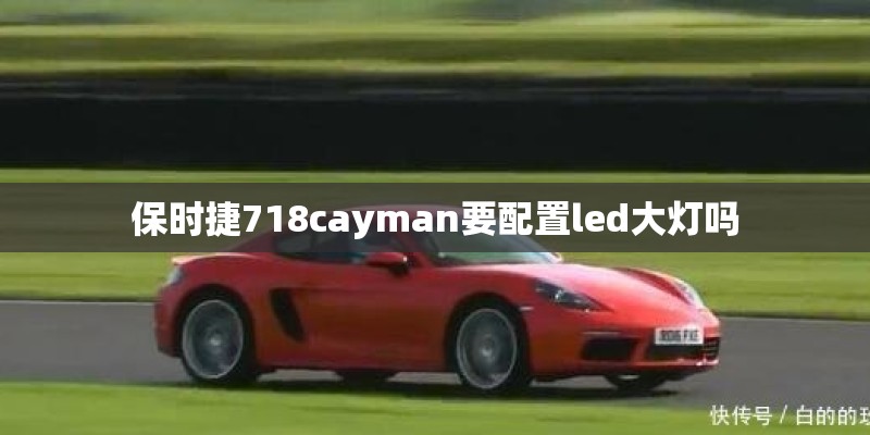 保时捷718cayman要配置led大灯吗 保时捷718cayman要配置led大灯吗