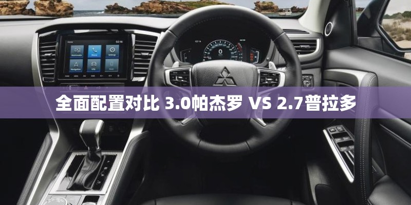 全面配置对比 3.0帕杰罗 VS 2.7普拉多 全面配置对比 3.0帕杰罗 VS 2.7普拉多
