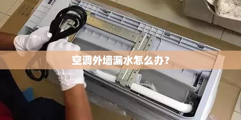 空调外墙漏水怎么办? 空调外墙漏水怎么办?