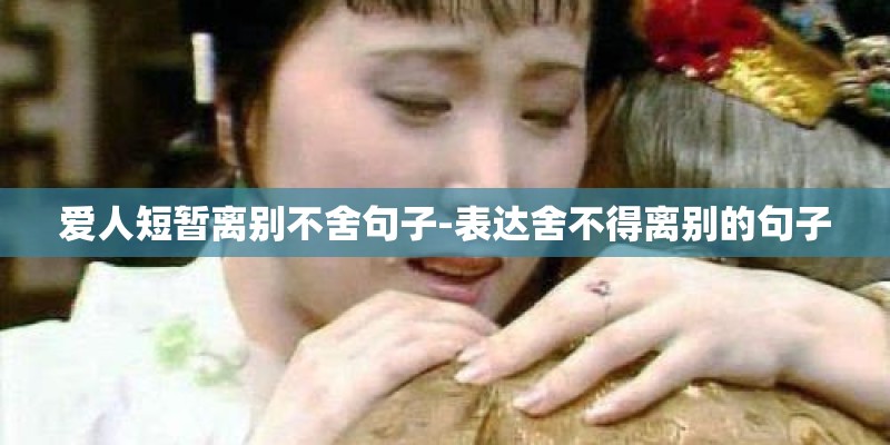 爱人短暂离别不舍句子-表达舍不得离别的句子 爱人短暂离别不舍句子-表达舍不得离别的句子
